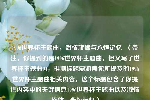 1996世界杯主题曲,激情旋律与永恒记忆 (备注,你提到的是1996世界杯主题曲,但又写了世界杯主题曲94,推测标题需涵盖你所提及的1996世界杯主题曲相关内容,这个标题包含了你提供内容中的关键信息1996世界杯主题曲以及激情旋律,永恒记忆)