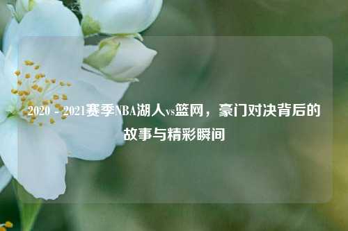 2020 - 2021赛季NBA湖人vs篮网，豪门对决背后的故事与精彩瞬间