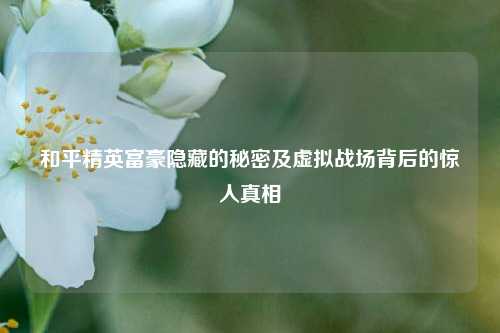 和平精英富豪隐藏的秘密及虚拟战场背后的惊人真相
