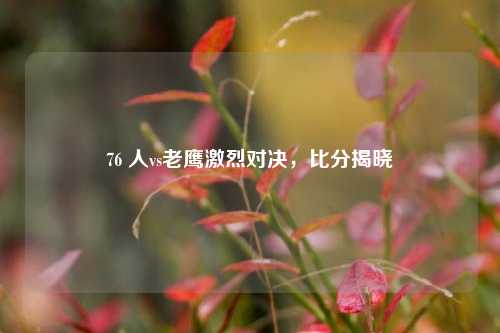 76 人vs老鹰激烈对决,比分揭晓