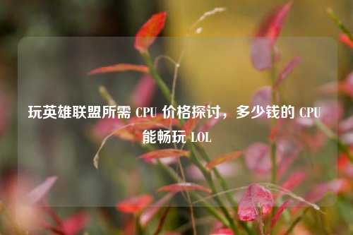 玩英雄联盟所需 CPU 价格探讨,多少钱的 CPU 能畅玩 LOL