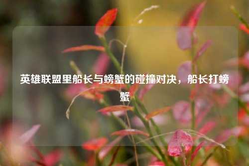 英雄联盟里船长与螃蟹的碰撞对决，船长打螃蟹