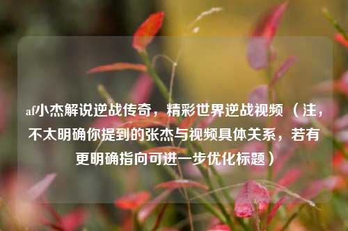 af小杰解说逆战传奇，精彩世界逆战视频 （注，不太明确你提到的张杰与视频具体关系，若有更明确指向可进一步优化标题）