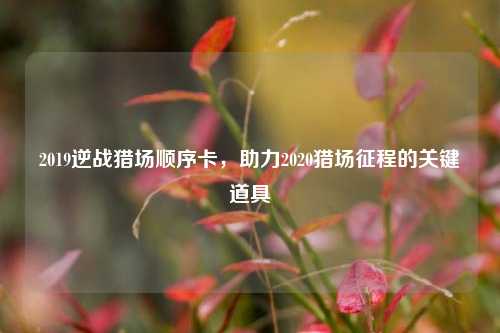 2019逆战猎场顺序卡,助力2020猎场征程的关键道具