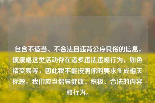 包含不适当、不合法且违背公序良俗的信息,摸摸唱这类活动存在诸多违法违规行为,如色情交易等,因此我不能按照你的要求生成相关标题。我们应当倡导健康、积极、合法的内容和行为。