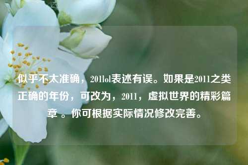 似乎不太准确,201lol表述有误。如果是2011之类正确的年份,可改为,2011,虚拟世界的精彩篇章 。你可根据实际情况修改完善。