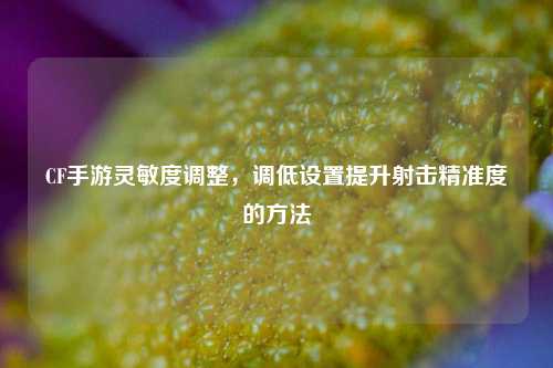 CF手游灵敏度调整，调低设置提升射击精准度的方法