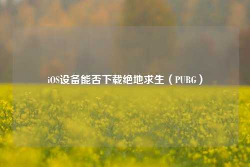 iOS设备能否下载绝地求生（PUBG）