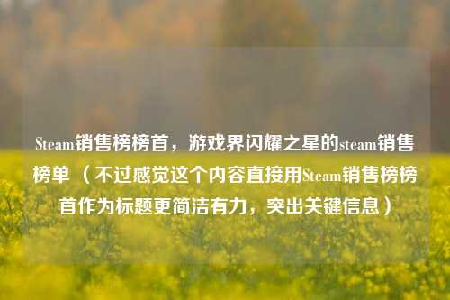 Steam销售榜榜首,游戏界闪耀之星的steam销售榜单 (不过感觉这个内容直接用Steam销售榜榜首作为标题更简洁有力,突出关键信息)