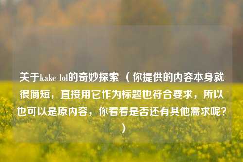 关于kake lol的奇妙探索 (你提供的内容本身就很简短,直接用它作为标题也符合要求,所以也可以是原内容,你看看是否还有其他需求呢?)