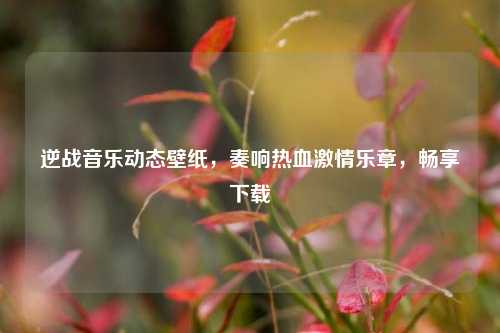 逆战音乐动态壁纸,奏响热血激情乐章,畅享下载