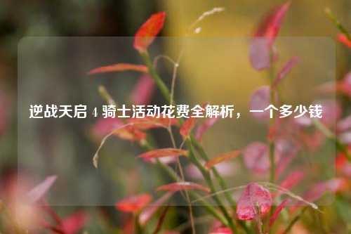 逆战天启 4 骑士活动花费全解析,一个多少钱