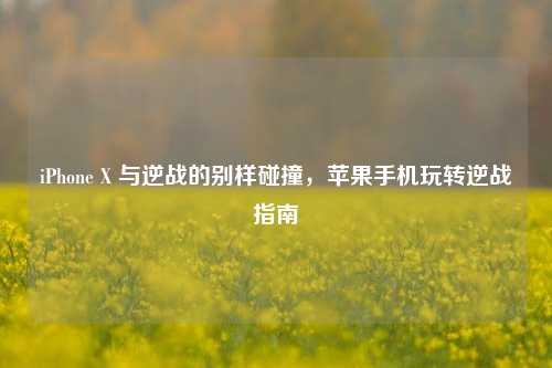 iPhone X 与逆战的别样碰撞，苹果手机玩转逆战指南