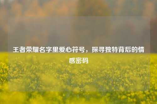 王者荣耀名字里爱心符号,探寻独特背后的情感密码