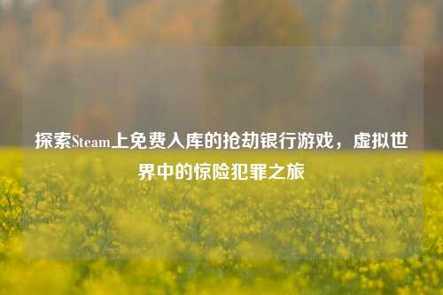 探索Steam上免费入库的抢劫银行游戏,虚拟世界中的惊险犯罪之旅