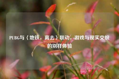 PUBG与〈地铁,离去〉联动,游戏与现实交织的别样体验