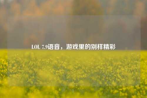LOL 7.9语音,游戏里的别样精彩