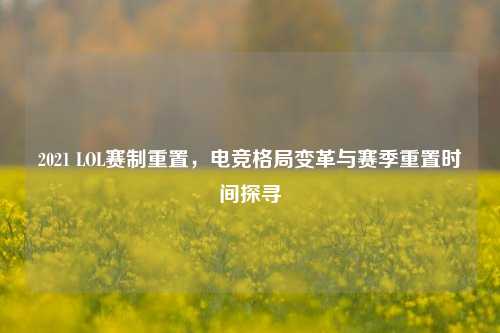 2021 LOL赛制重置，电竞格局变革与赛季重置时间探寻