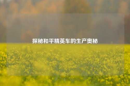 探秘和平精英车的生产奥秘