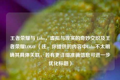 王者荣耀与 Loho，虚拟与现实的奇妙交织及王者荣耀LOGO （注，你提供的内容中Loho不太明确其具体关联，若有更详细准确信息可进一步优化标题）