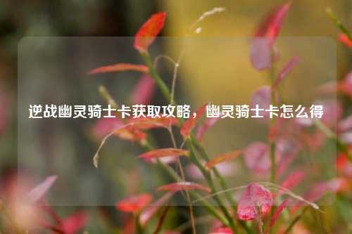 逆战幽灵骑士卡获取攻略，幽灵骑士卡怎么得