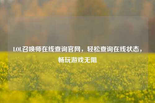 LOL召唤师在线查询官网，轻松查询在线状态，畅玩游戏无阻