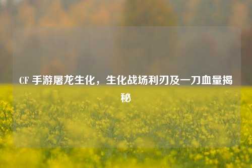 CF 手游屠龙生化，生化战场利刃及一刀血量揭秘