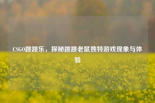 CSGO跳跳乐，探秘跳跳老鼠独特游戏现象与体验