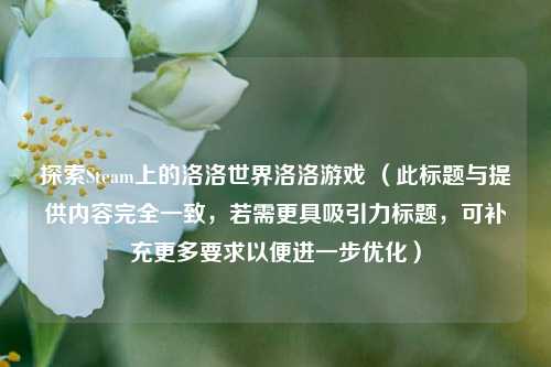 探索Steam上的洛洛世界洛洛游戏 （此标题与提供内容完全一致，若需更具吸引力标题，可补充更多要求以便进一步优化）