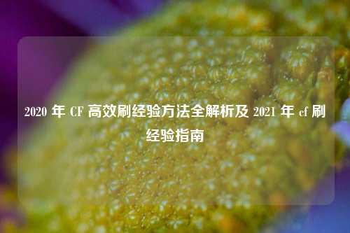 2020 年 CF 高效刷经验方法全解析及 2021 年 cf 刷经验指南
