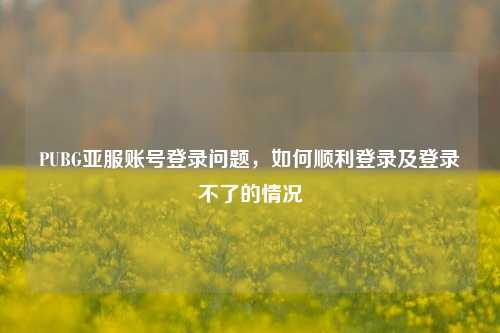 PUBG亚服账号登录问题，如何顺利登录及登录不了的情况