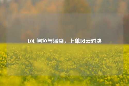 LOL 鳄鱼与潘森，上单风云对决