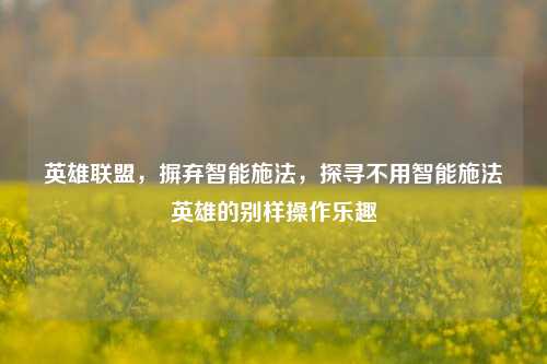英雄联盟，摒弃智能施法，探寻不用智能施法英雄的别样操作乐趣