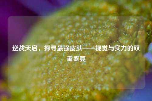 逆战天启，探寻最强皮肤——视觉与实力的双重盛宴
