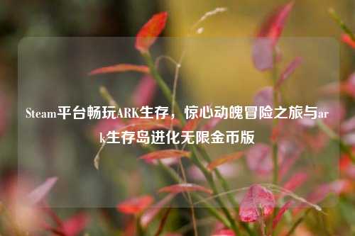 Steam平台畅玩ARK生存，惊心动魄冒险之旅与ark生存岛进化无限金币版