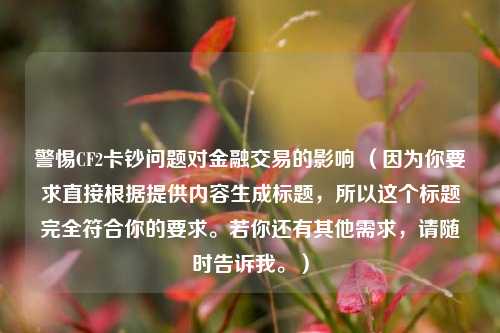 警惕CF2卡钞问题对金融交易的影响 （因为你要求直接根据提供内容生成标题，所以这个标题完全符合你的要求。若你还有其他需求，请随时告诉我。）