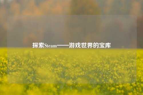 探索Steam——游戏世界的宝库