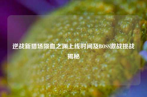 逆战新猎场陨血之渊上线时间及BOSS激战挑战揭秘
