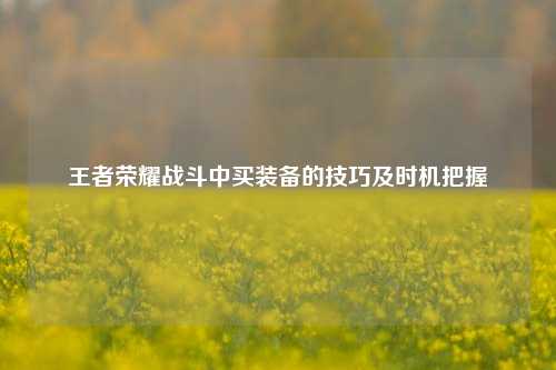 王者荣耀战斗中买装备的技巧及时机把握