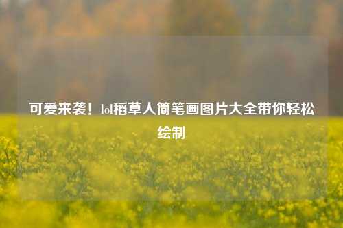 可爱来袭！lol稻草人简笔画图片大全带你轻松绘制