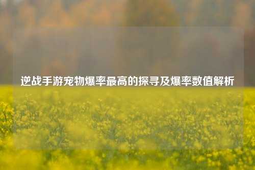 逆战手游宠物爆率最高的探寻及爆率数值解析