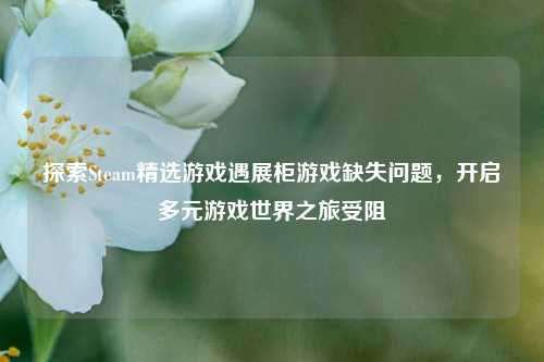 探索Steam精选游戏遇展柜游戏缺失问题，开启多元游戏世界之旅受阻