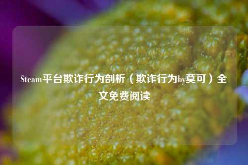 Steam平台欺诈行为剖析(欺诈行为by莫可)全文免费阅读