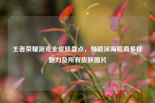 王者荣耀派克全皮肤盘点,领略深海暗裔多样魅力及所有皮肤图片