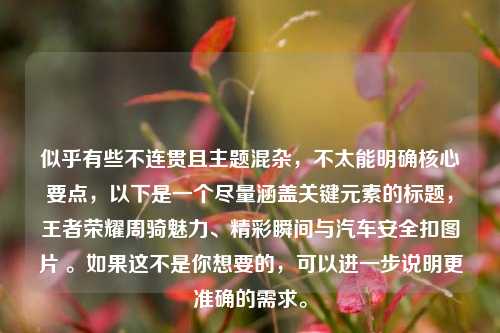 似乎有些不连贯且主题混杂,不太能明确核心要点,以下是一个尽量涵盖关键元素的标题,王者荣耀周骑魅力、精彩瞬间与汽车安全扣图片 。如果这不是你想要的,可以进一步说明更准确的需求。