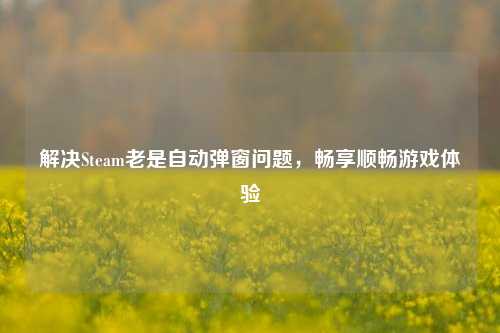 解决Steam老是自动弹窗问题，畅享顺畅游戏体验