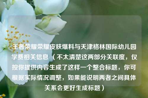 王者荣耀荣耀皮肤爆料与天津格林国际幼儿园学费相关信息 （不太清楚这两部分关联度，仅按你提供内容生成了这样一个整合标题，你可根据实际情况调整，如果能说明两者之间具体关系会更好生成标题）