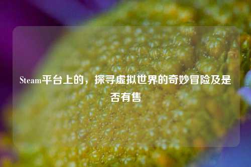 Steam平台上的,探寻虚拟世界的奇妙冒险及是否有售