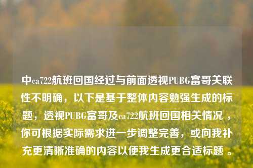 中ca722航班回国经过与前面透视PUBG富哥关联性不明确,以下是基于整体内容勉强生成的标题,透视PUBG富哥及ca722航班回国相关情况 ,你可根据实际需求进一步调整完善,或向我补充更清晰准确的内容以便我生成更合适标题 。
