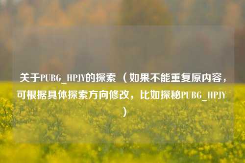 关于PUBG_HPJY的探索 (如果不能重复原内容,可根据具体探索方向修改,比如探秘PUBG_HPJY )